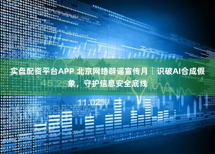 实盘配资平台APP 北京网络辟谣宣传月│识破AI合成假象，守护信息安全底线