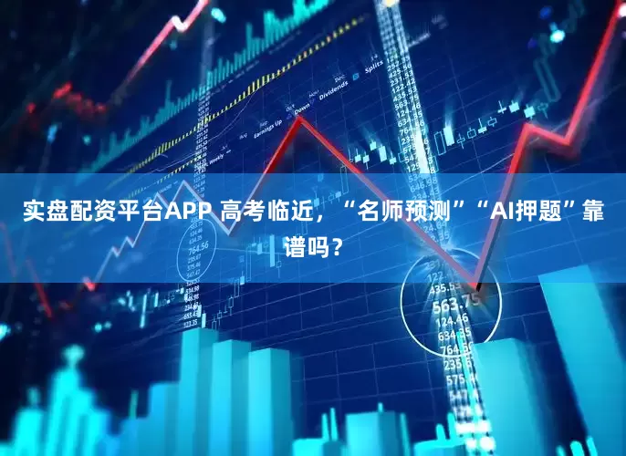 实盘配资平台APP 高考临近，“名师预测”“AI押题”靠谱吗？