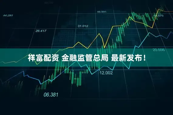 祥富配资 金融监管总局 最新发布！