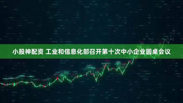 小股神配资 工业和信息化部召开第十次中小企业圆桌会议