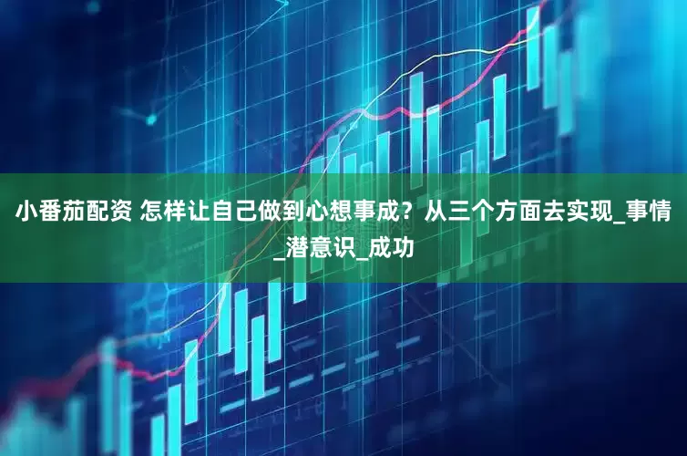 小番茄配资 怎样让自己做到心想事成？从三个方面去实现_事情_潜意识_成功