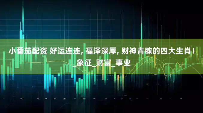 小番茄配资 好运连连, 福泽深厚, 财神青睐的四大生肖！_象征_财富_事业