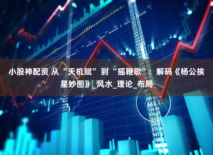 小股神配资 从 “天机赋” 到 “摇鞭歌”：解码《杨公挨星妙图》_风水_理论_布局