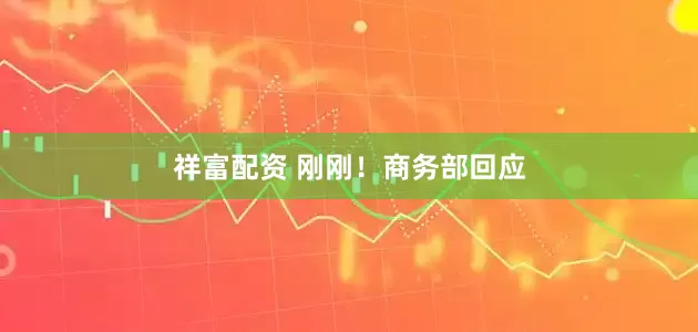 祥富配资 刚刚！商务部回应