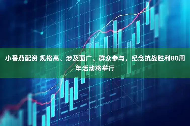 小番茄配资 规格高、涉及面广、群众参与，纪念抗战胜利80周年活动将举行