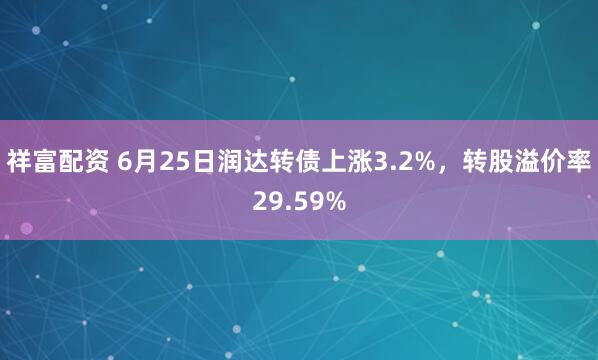 祥富配资 6月25日润达转债上涨3.2%，转股溢价率29.59%
