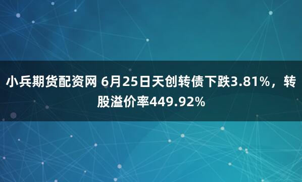 小兵期货配资网 6月25日天创转债下跌3.81%，转股溢价率449.92%