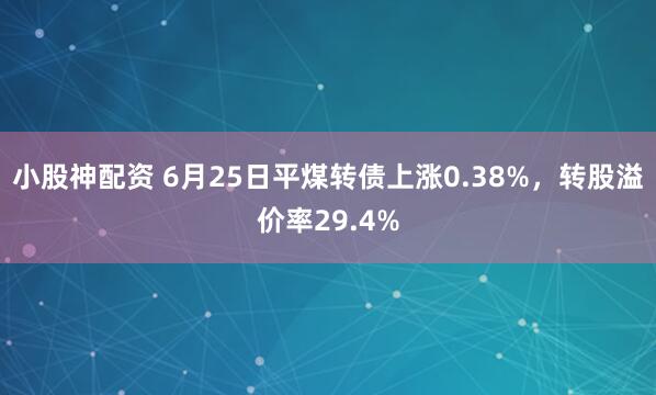 小股神配资 6月25日平煤转债上涨0.38%，转股溢价率29.4%