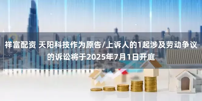 祥富配资 天阳科技作为原告/上诉人的1起涉及劳动争议的诉讼将于2025年7月1日开庭