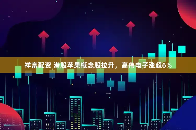 祥富配资 港股苹果概念股拉升，高伟电子涨超6%