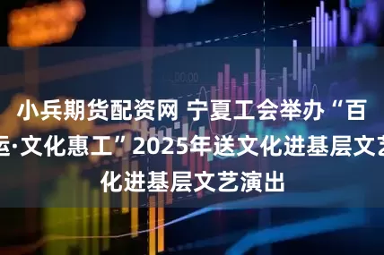 小兵期货配资网 宁夏工会举办“百年工运·文化惠工”2025年送文化进基层文艺演出