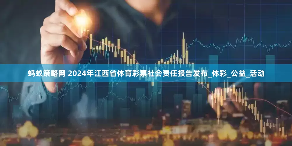 蚂蚁策略网 2024年江西省体育彩票社会责任报告发布_体彩_公益_活动