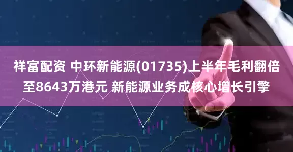 祥富配资 中环新能源(01735)上半年毛利翻倍至8643万港元 新能源业务成核心增长引擎