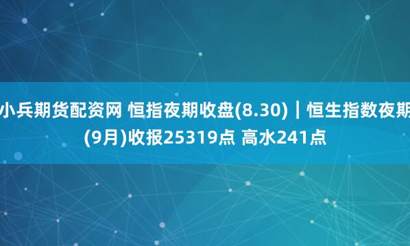 小兵期货配资网 恒指夜期收盘(8.30)︱恒生指数夜期(9月)收报25319点 高水241点