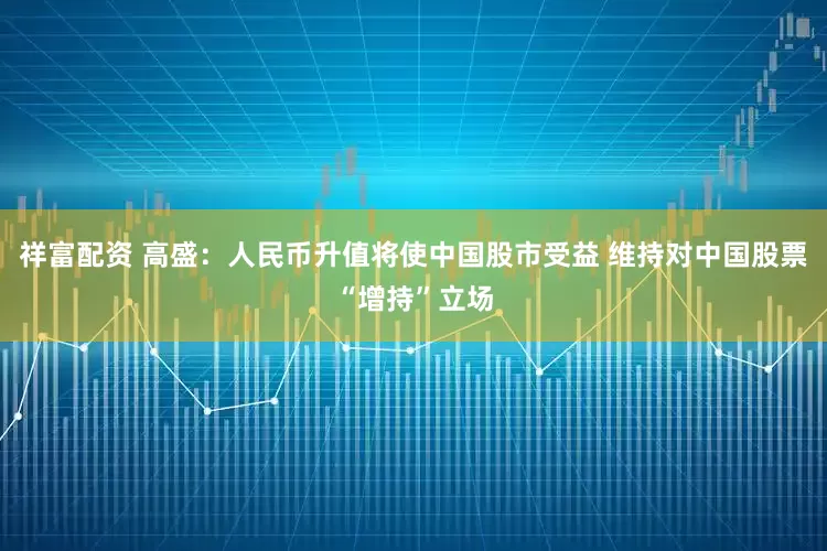 祥富配资 高盛：人民币升值将使中国股市受益 维持对中国股票“增持”立场