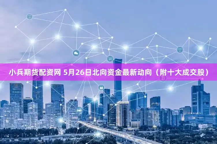小兵期货配资网 5月26日北向资金最新动向（附十大成交股）
