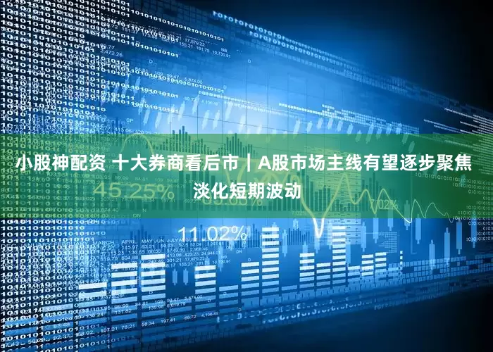 小股神配资 十大券商看后市｜A股市场主线有望逐步聚焦 淡化短期波动