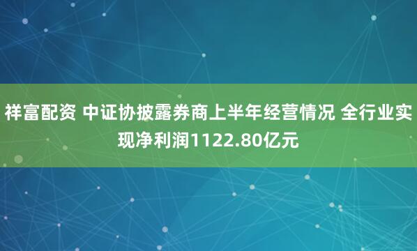 祥富配资 中证协披露券商上半年经营情况 全行业实现净利润1122.80亿元