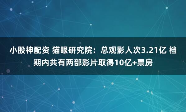 小股神配资 猫眼研究院：总观影人次3.21亿 档期内共有两部影片取得10亿+票房