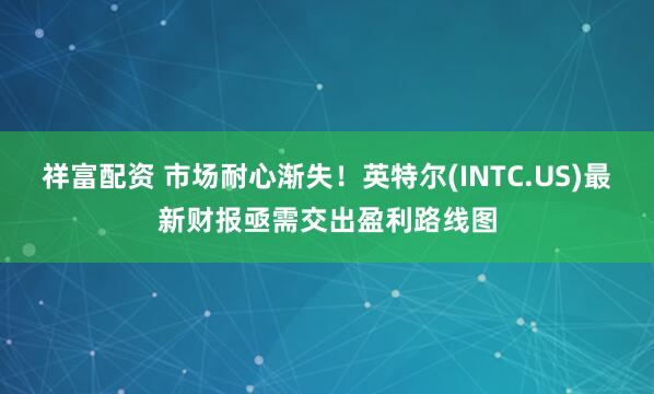 祥富配资 市场耐心渐失！英特尔(INTC.US)最新财报亟需交出盈利路线图