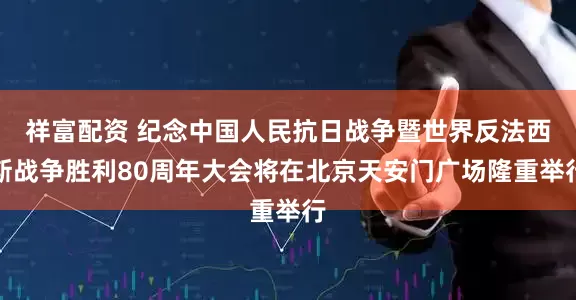 祥富配资 纪念中国人民抗日战争暨世界反法西斯战争胜利80周年大会将在北京天安门广场隆重举行