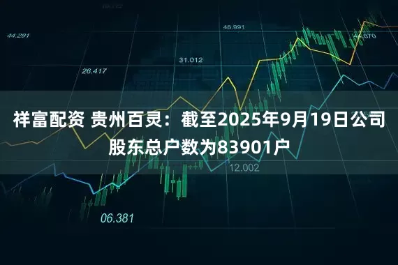 祥富配资 贵州百灵：截至2025年9月19日公司股东总户数为83901户