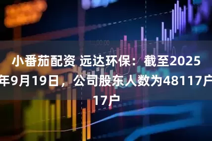 小番茄配资 远达环保：截至2025年9月19日，公司股东人数为48117户