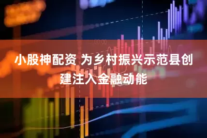 小股神配资 为乡村振兴示范县创建注入金融动能