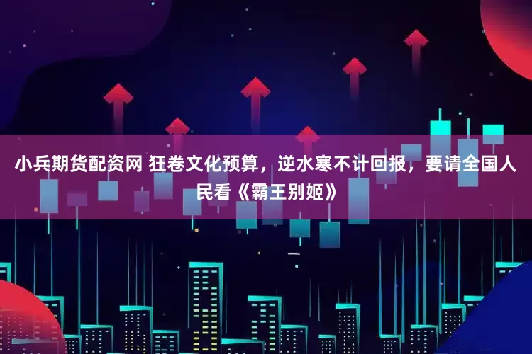小兵期货配资网 狂卷文化预算，逆水寒不计回报，要请全国人民看《霸王别姬》