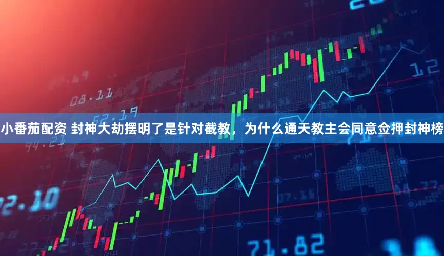 小番茄配资 封神大劫摆明了是针对截教，为什么通天教主会同意佥押封神榜