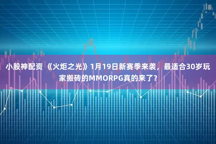 小股神配资 《火炬之光》1月19日新赛季来袭，最适合30岁玩家搬砖的MMORPG真的来了？