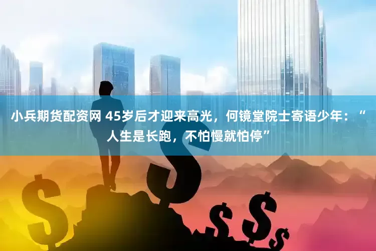 小兵期货配资网 45岁后才迎来高光，何镜堂院士寄语少年：“人生是长跑，不怕慢就怕停”