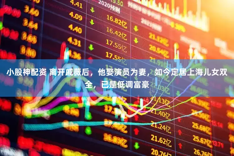 小股神配资 离开戚薇后，他娶演员为妻，如今定居上海儿女双全，已是低调富豪
