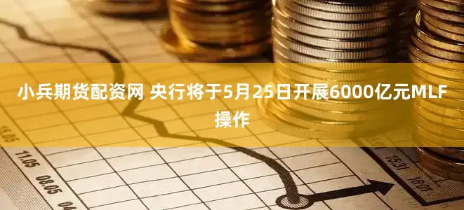 小兵期货配资网 央行将于5月25日开展6000亿元MLF操作