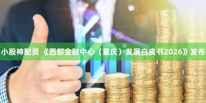 小股神配资 《西部金融中心（重庆）发展白皮书2026》发布
